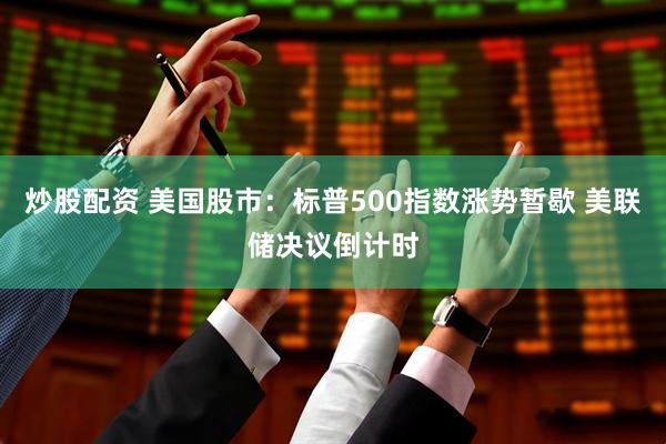 炒股配资 美国股市：标普500指数涨势暂歇 美联储决议倒计时