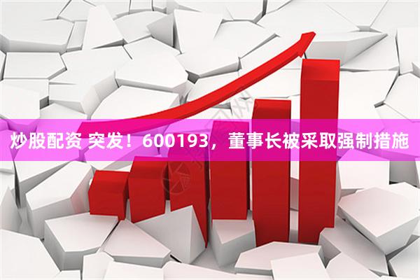 炒股配资 突发！600193，董事长被采取强制措施