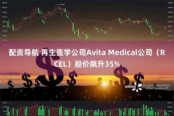 配资导航 再生医学公司Avita Medical公司（RCEL）股价飙升35%