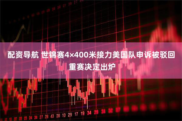配资导航 世锦赛4×400米接力美国队申诉被驳回 重赛决定出炉