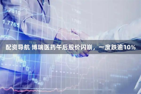 配资导航 博瑞医药午后股价闪崩，一度跌逾10%