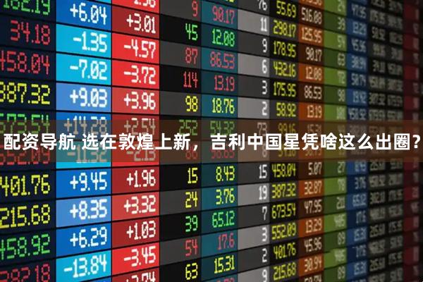 配资导航 选在敦煌上新，吉利中国星凭啥这么出圈？