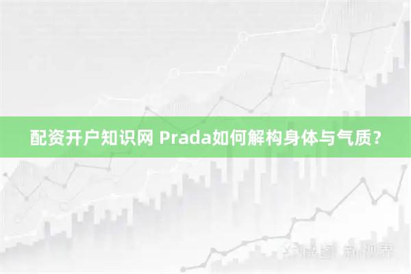 配资开户知识网 Prada如何解构身体与气质？