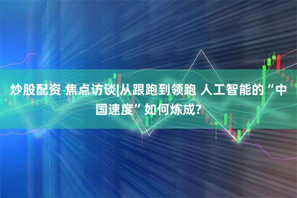 炒股配资 焦点访谈|从跟跑到领跑 人工智能的“中国速度”如何炼成?