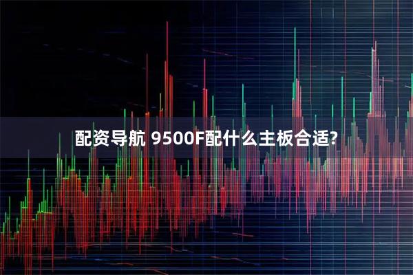 配资导航 9500F配什么主板合适?
