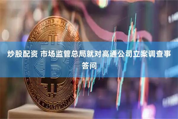 炒股配资 市场监管总局就对高通公司立案调查事答问