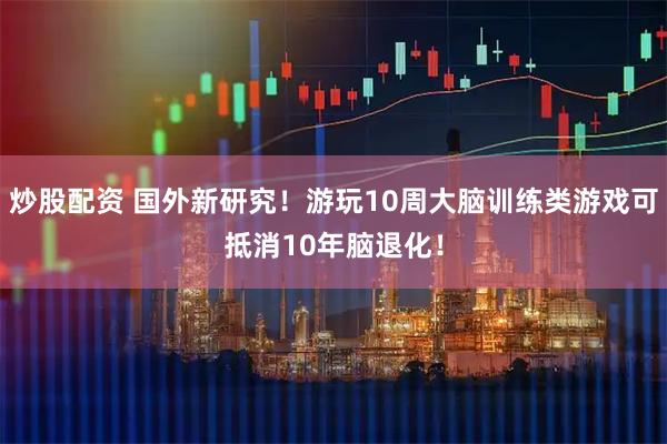 炒股配资 国外新研究！游玩10周大脑训练类游戏可抵消10年脑退化！