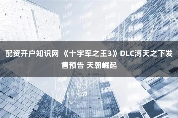 配资开户知识网 《十字军之王3》DLC溥天之下发售预告 天朝崛起