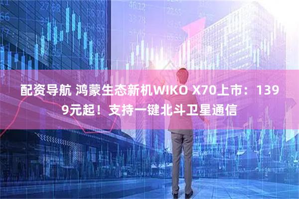 配资导航 鸿蒙生态新机WIKO X70上市：1399元起！支持一键北斗卫星通信