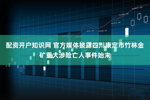 配资开户知识网 官方媒体披露四川康定市竹林金矿重大涉险亡人事件始末