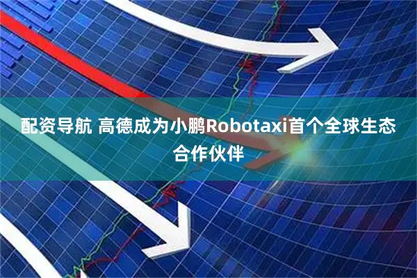 配资导航 高德成为小鹏Robotaxi首个全球生态合作伙伴