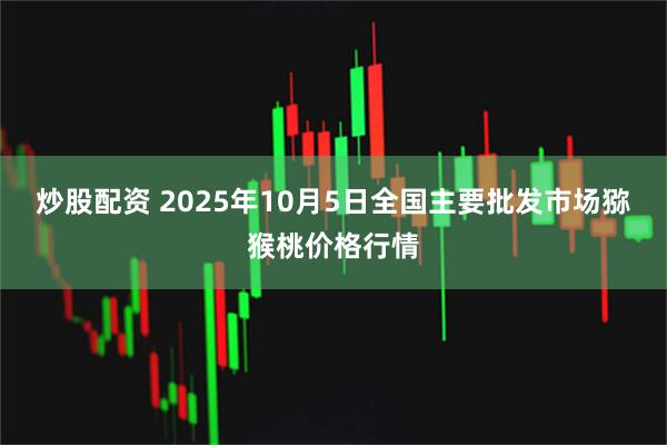 炒股配资 2025年10月5日全国主要批发市场猕猴桃价格行情