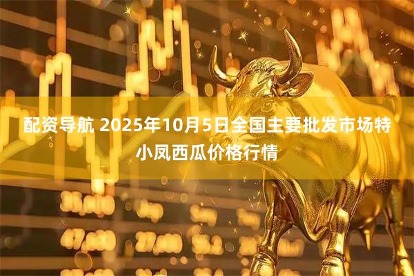 配资导航 2025年10月5日全国主要批发市场特小凤西瓜价格行情