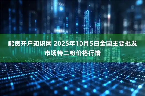 配资开户知识网 2025年10月5日全国主要批发市场特二粉价格行情