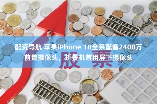 配资导航 苹果iPhone 18全系配备2400万前置摄像头，折叠机首用屏下摄像头