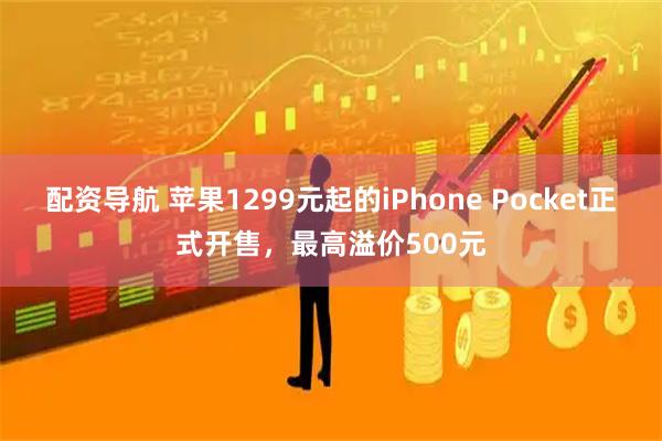 配资导航 苹果1299元起的iPhone Pocket正式开售，最高溢价500元