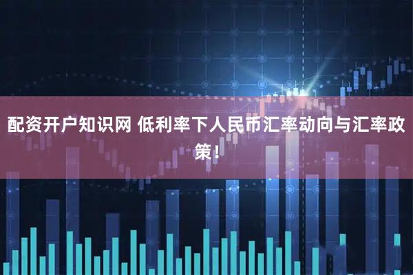 配资开户知识网 低利率下人民币汇率动向与汇率政策！