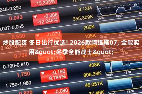 炒股配资 冬日出行优选! 2026款阿维塔07, 全能实用"冬季全能战士"