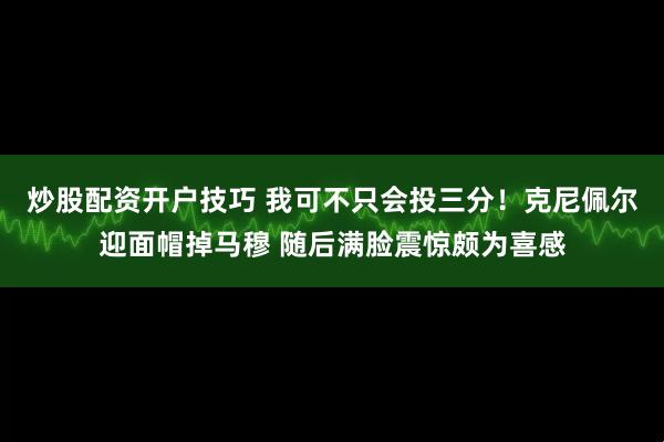 炒股配资开户技巧 我可不只会投三分！克尼佩尔迎面帽掉马穆 随后满脸震惊颇为喜感