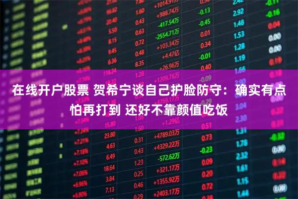 在线开户股票 贺希宁谈自己护脸防守：确实有点怕再打到 还好不靠颜值吃饭