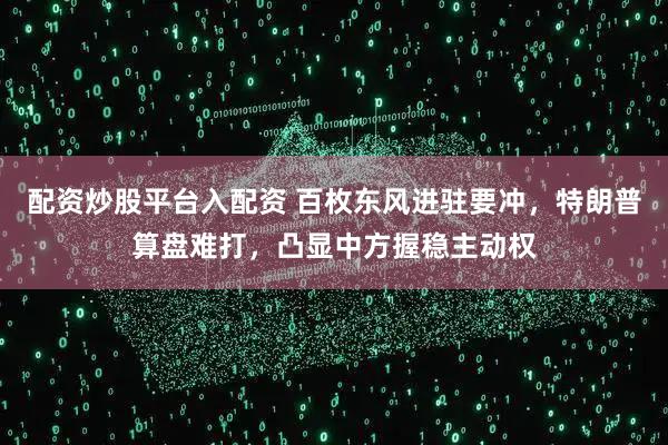 配资炒股平台入配资 百枚东风进驻要冲，特朗普算盘难打，凸显中方握稳主动权