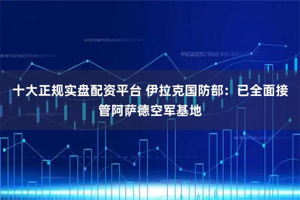 十大正规实盘配资平台 伊拉克国防部：已全面接管阿萨德空军基地