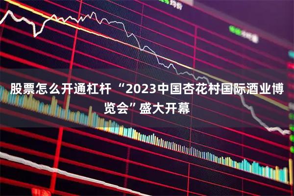 股票怎么开通杠杆 “2023中国杏花村国际酒业博览会”盛大开幕