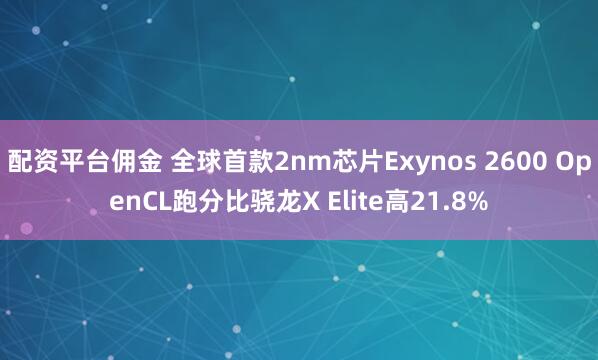 配资平台佣金 全球首款2nm芯片Exynos 2600 OpenCL跑分比骁龙X Elite高21.8%