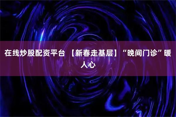 在线炒股配资平台 【新春走基层】“晚间门诊”暖人心