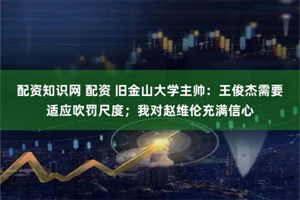 配资知识网 配资 旧金山大学主帅：王俊杰需要适应吹罚尺度；我对赵维伦充满信心