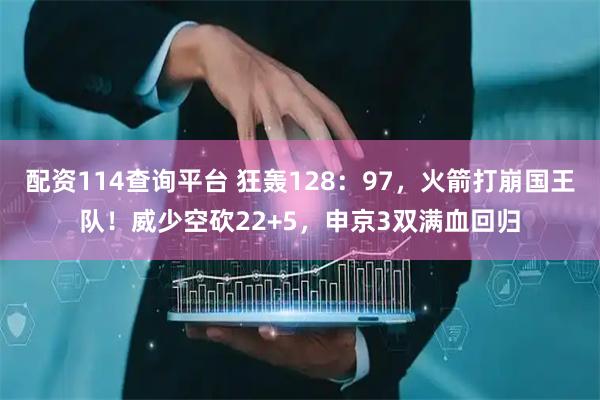 配资114查询平台 狂轰128：97，火箭打崩国王队！威少空砍22+5，申京3双满血回归