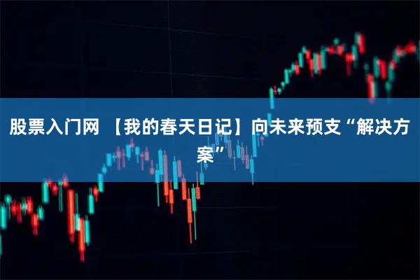 股票入门网 【我的春天日记】向未来预支“解决方案”