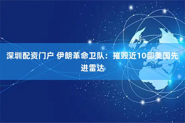 深圳配资门户 伊朗革命卫队：摧毁近10部美国先进雷达