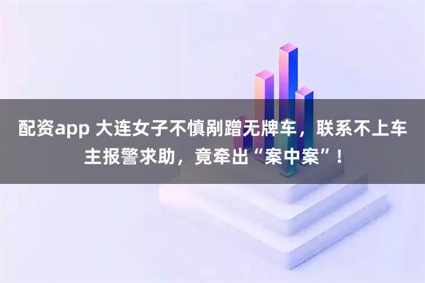 配资app 大连女子不慎剐蹭无牌车，联系不上车主报警求助，竟牵出“案中案”！