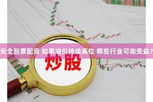 安全股票配资 如果油价持续高位 哪些行业可能受益？