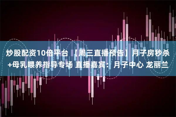 炒股配资10倍平台 【周三直播预告】月子房秒杀+母乳喂养指导专场 直播嘉宾：月子中心 龙丽兰