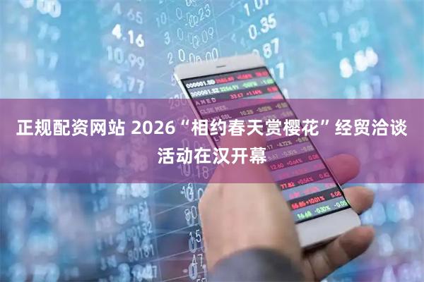 正规配资网站 2026“相约春天赏樱花”经贸洽谈活动在汉开幕