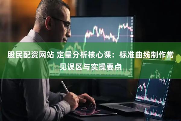 股民配资网站 定量分析核心课：标准曲线制作常见误区与实操要点