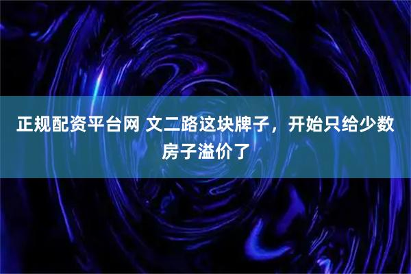 正规配资平台网 文二路这块牌子，开始只给少数房子溢价了