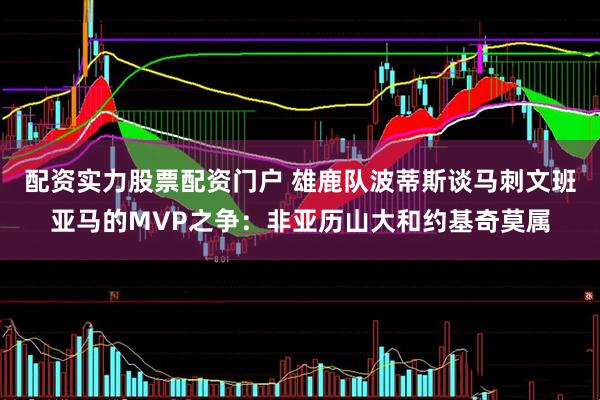 配资实力股票配资门户 雄鹿队波蒂斯谈马刺文班亚马的MVP之争：非亚历山大和约基奇莫属