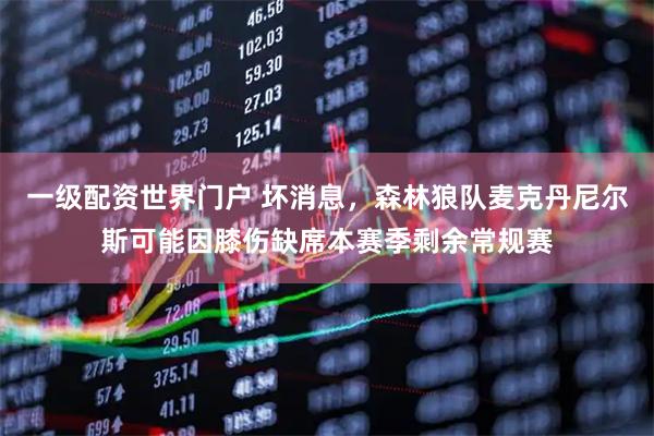 一级配资世界门户 坏消息，森林狼队麦克丹尼尔斯可能因膝伤缺席本赛季剩余常规赛