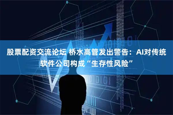 股票配资交流论坛 桥水高管发出警告：AI对传统软件公司构成“生存性风险”