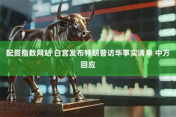 配资指数网站 白宫发布特朗普访华事实清单 中方回应