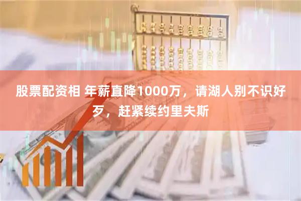 股票配资相 年薪直降1000万，请湖人别不识好歹，赶紧续约里夫斯