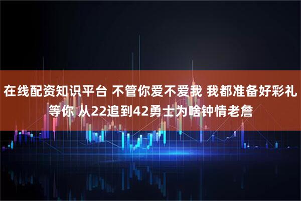 在线配资知识平台 不管你爱不爱我 我都准备好彩礼等你 从22追到42勇士为啥钟情老詹