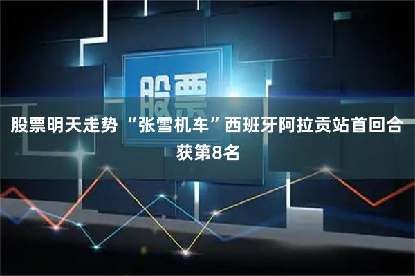 股票明天走势 “张雪机车”西班牙阿拉贡站首回合获第8名
