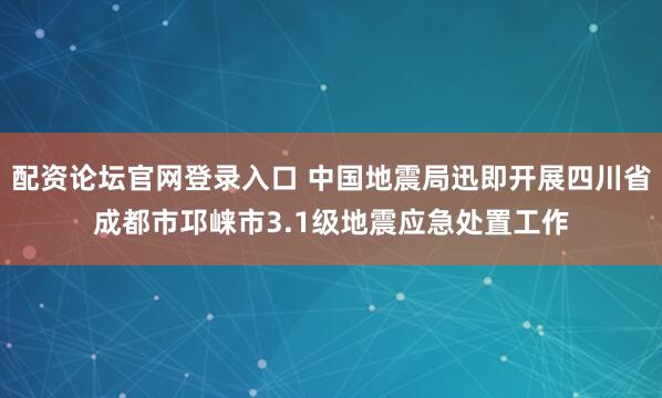 配资论坛官网登录入口 中国地震局迅即开展四川省成都市邛崃市3.1级地震应急处置工作