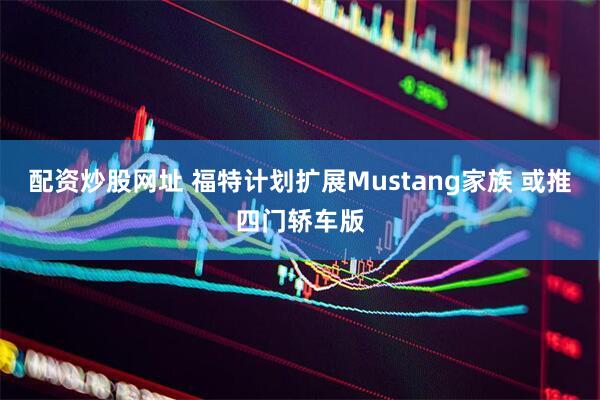 配资炒股网址 福特计划扩展Mustang家族 或推四门轿车版