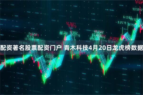 配资著名股票配资门户 青木科技4月20日龙虎榜数据
