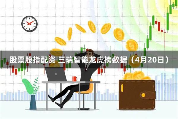 股票股指配资 三瑞智能龙虎榜数据（4月20日）